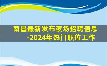 南昌最新发布夜场招聘信息-2024年热门职位工作