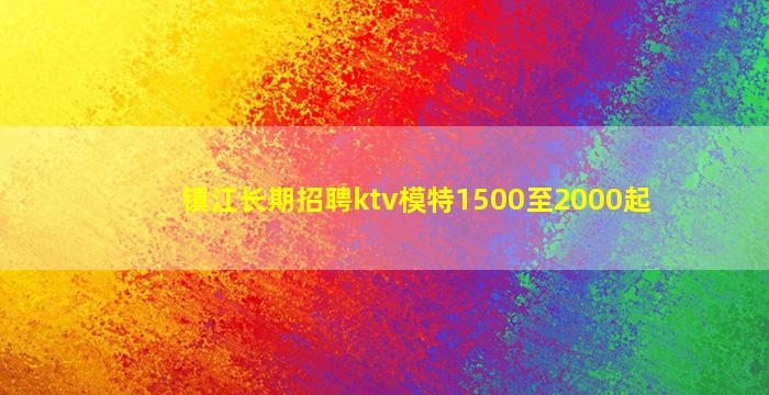 镇江长期招聘ktv模特1500至2000起